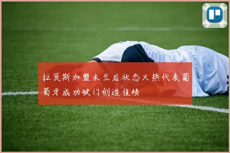 拉莫斯加盟米兰后状态火热代表葡萄牙成功破门创造佳绩