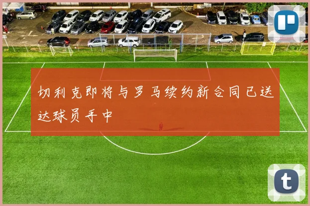 切利克即将与罗马续约新合同已送达球员手中
