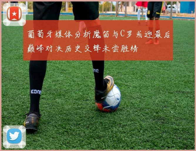 葡萄牙媒体分析魔笛与C罗或迎最后巅峰对决历史交锋未尝胜绩