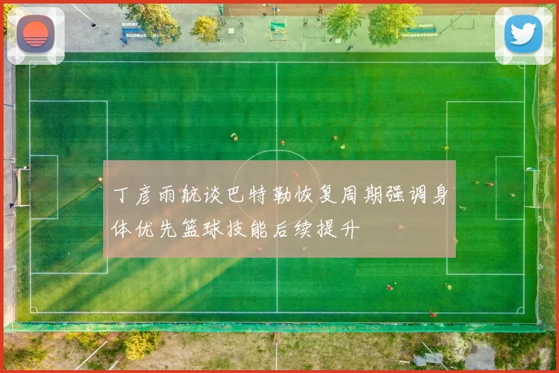 丁彦雨航谈巴特勒恢复周期强调身体优先篮球技能后续提升