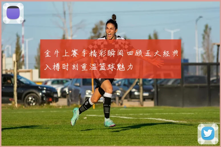 金牛上赛季精彩瞬间回顾五大经典入樽时刻重温篮球魅力
