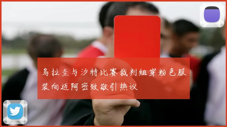 乌拉圭与沙特比赛裁判组穿粉色服装向迈阿密致敬引热议