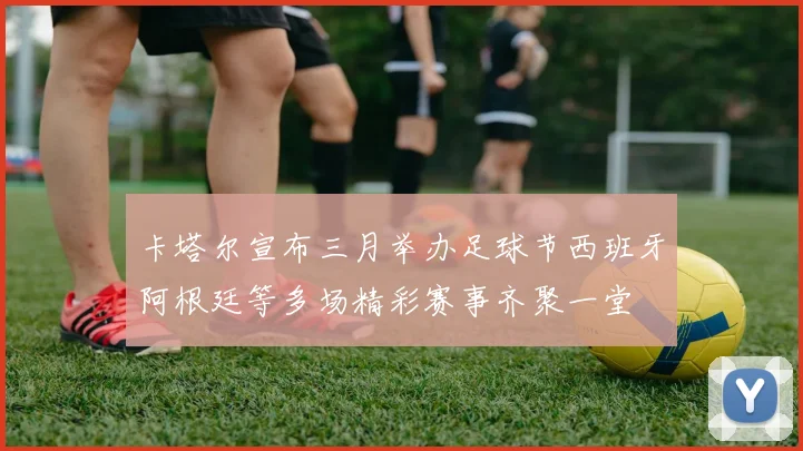 卡塔尔宣布三月举办足球节西班牙阿根廷等多场精彩赛事齐聚一堂