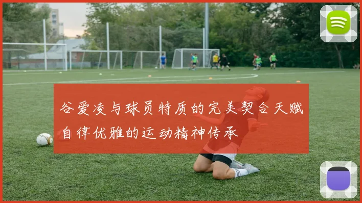 谷爱凌与球员特质的完美契合天赋自律优雅的运动精神传承