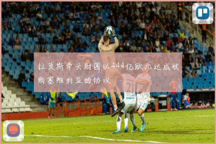 拉莫斯牵头财团以444亿欧元达成收购塞维利亚的协议
