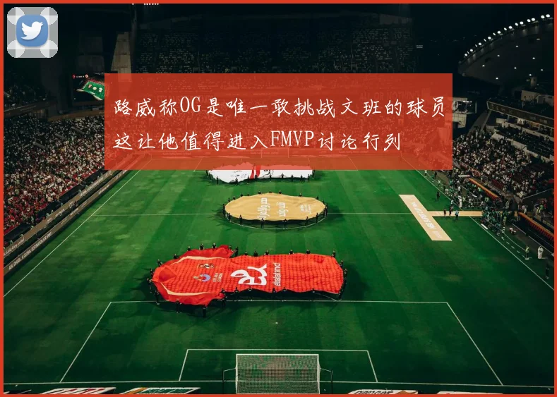 路威称OG是唯一敢挑战文班的球员这让他值得进入FMVP讨论行列