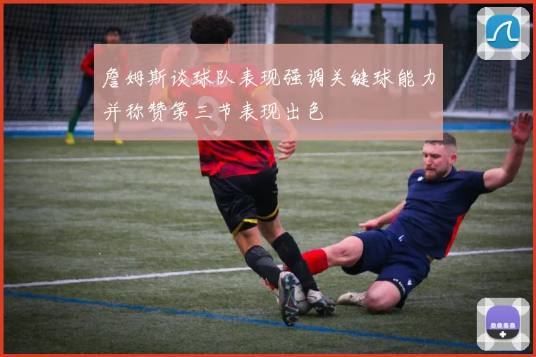 詹姆斯谈球队表现强调关键球能力并称赞第三节表现出色