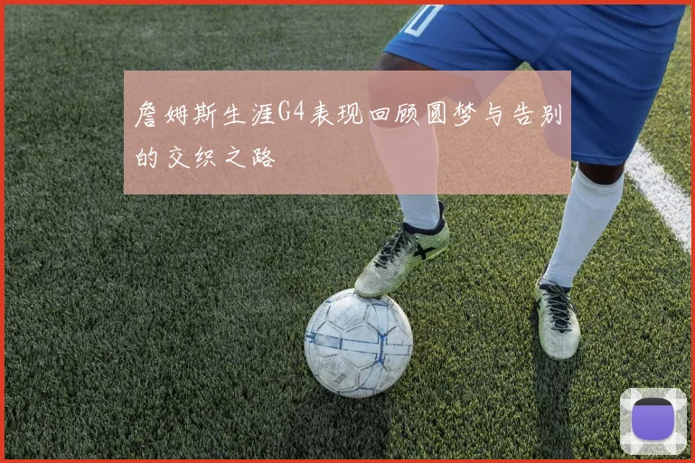詹姆斯生涯G4表现回顾圆梦与告别的交织之路