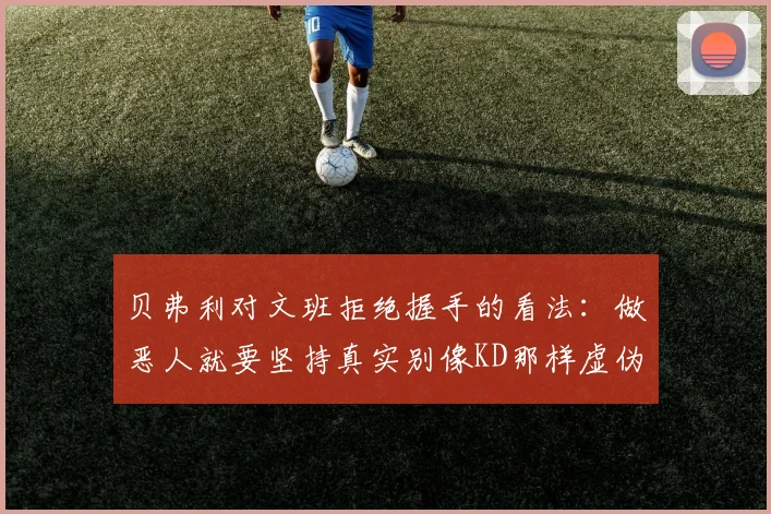 贝弗利对文班拒绝握手的看法：做恶人就要坚持真实别像KD那样虚伪