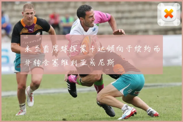 米兰首席球探蒙卡达倾向于续约而非转会塞维利亚或尼斯