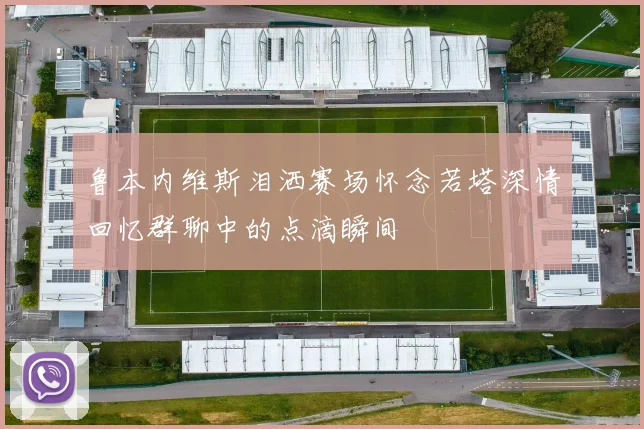 鲁本内维斯泪洒赛场怀念若塔深情回忆群聊中的点滴瞬间
