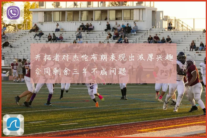 开拓者对杰伦布朗表现出浓厚兴趣合同剩余三年不成问题