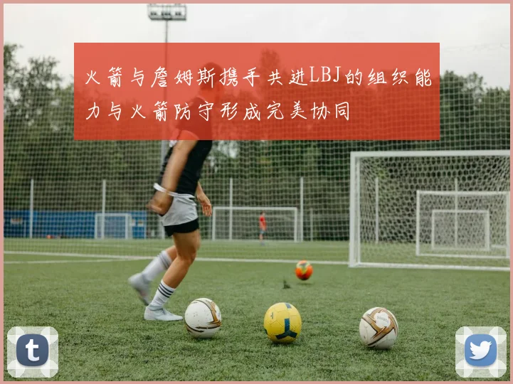 火箭与詹姆斯携手共进LBJ的组织能力与火箭防守形成完美协同