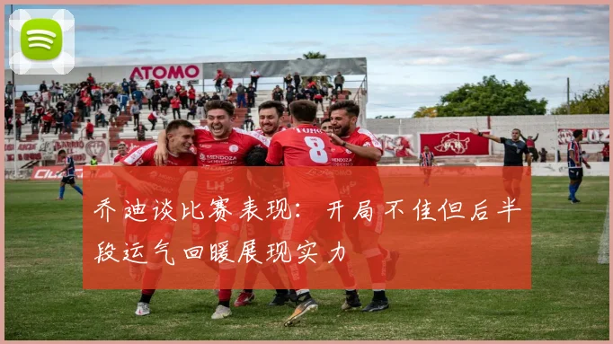 乔迪谈比赛表现：开局不佳但后半段运气回暖展现实力